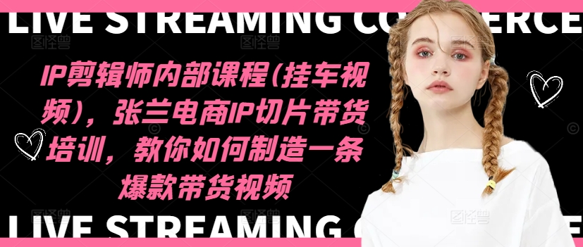 IP剪辑师内部课程(挂车视频)，张兰电商IP切片带货培训，教你如何制造一条爆款带货视频-南友云赚