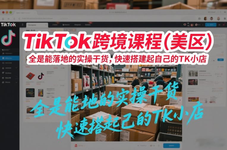 TikTok跨境课程(美区)，全是能落地的实操干货，快速搭建起自己的TK小店-南友云赚