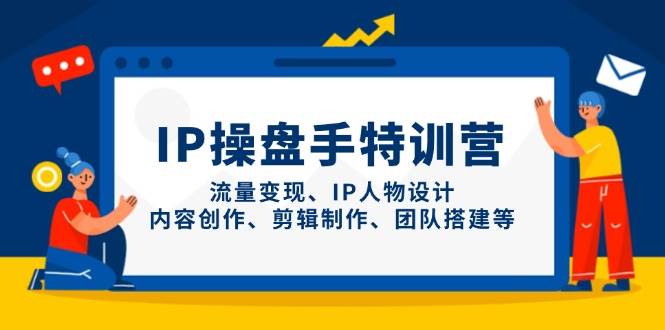 IP流量操盘手线上训练营，流量变现、IP人物设计、内容创作、剪辑、团队搭建等(更新)-南友云赚