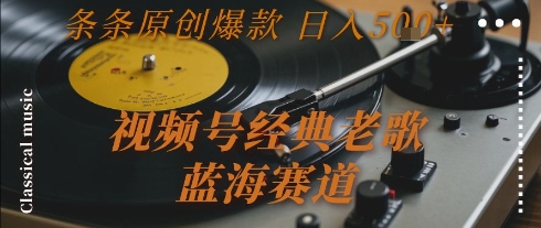 视频号经典老歌，蓝海赛道，日入5张+ 条条原创爆款【揭秘】-南友云赚