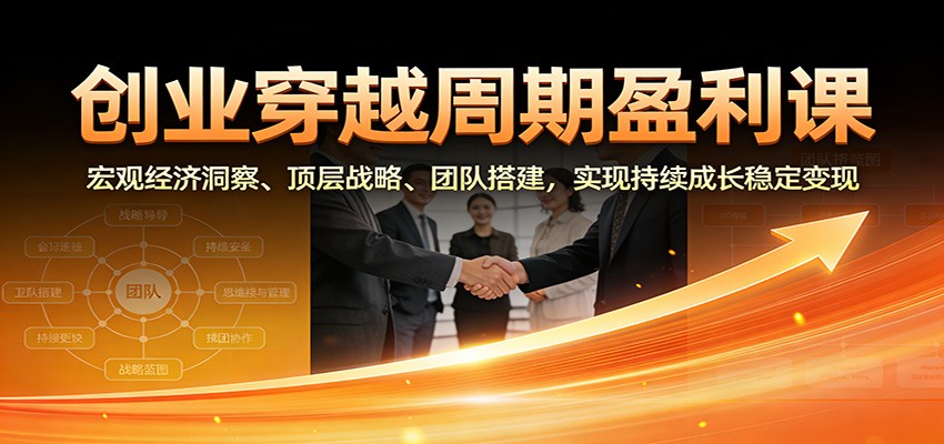 创业穿越周期盈利课：宏观经济洞察、顶层战略、团队搭建，实现持续成长稳定变现-南友云赚