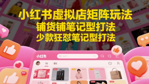 小红书虚拟店矩阵玩法，铺货铺笔记型打法，少款狂怼笔记型打法(更新)-南友云赚
