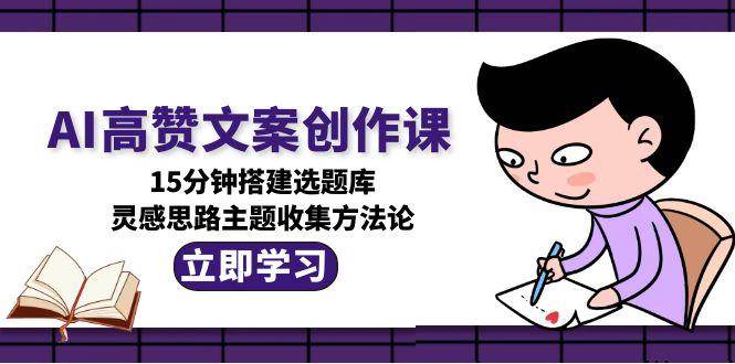 AI高赞文案创作课，15分钟搭建选题库，灵感思路主题收集方法论-南友云赚