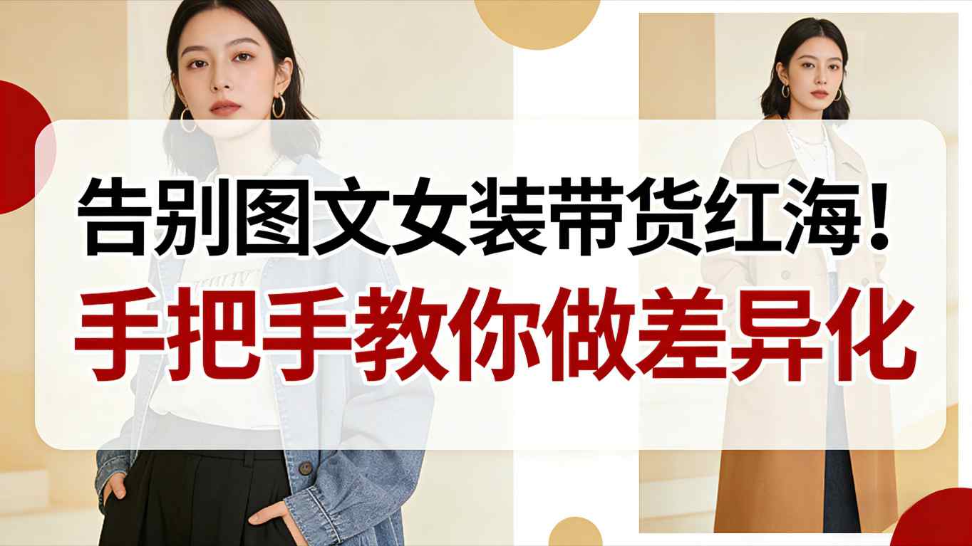 告别图文女装带货红海！手把手教你做差异化，新手也能弯道超车-南友云赚