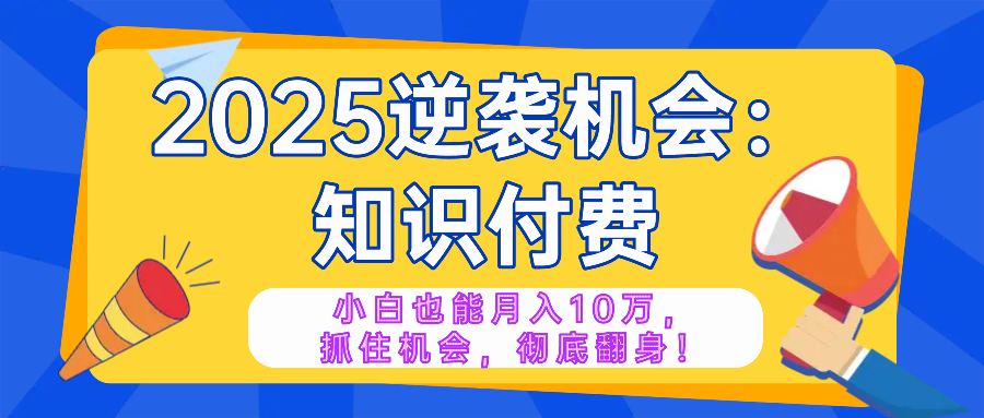 2025逆袭项目——知识付费，小白也能月入10万年入百万，抓住机会彻底翻…-南友云赚
