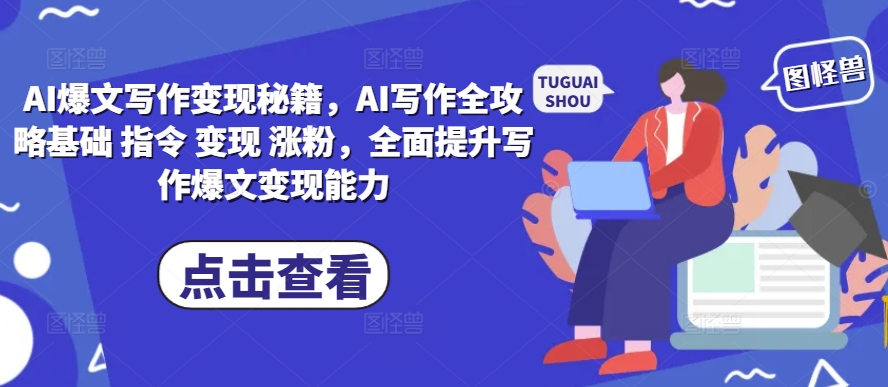 AI爆文写作变现秘籍，AI写作全攻略基础 指令 变现 涨粉，全面提升写作爆文变现能力-南友云赚