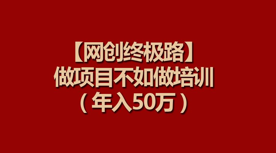 (9550期)【网创终极路】做项目不如做项目培训，年入50万-南友云赚
