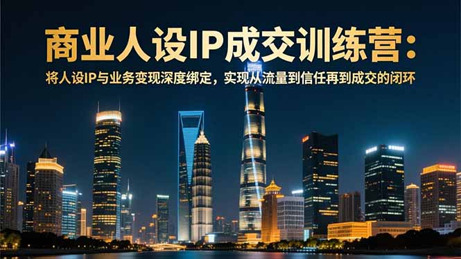 商业人设IP成交训练营-12月：将人设IP与业务变现深度绑定，从流量到信任再到成交闭环-南友云赚