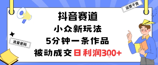 抖音赛道：小众新玩法，5分钟一条作品，被动成交，日利润3张-南友云赚