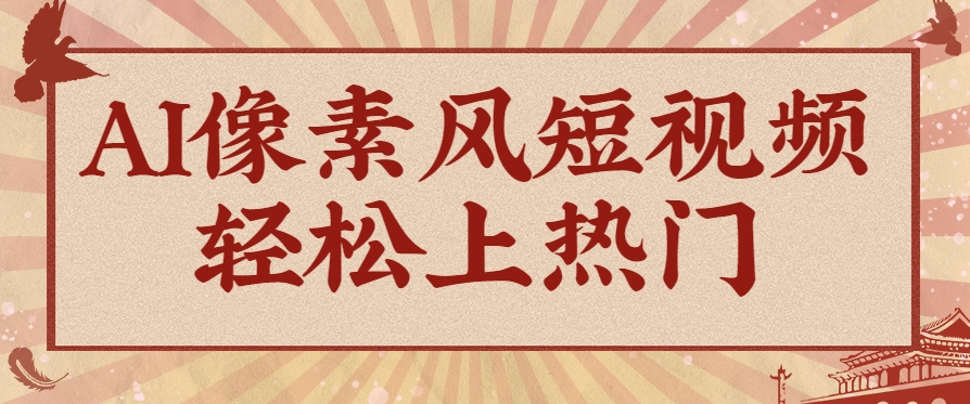 爆火1000万！AI像素风短视频制作方法，轻松上热门收割流量！完整保姆级教程！-南友云赚