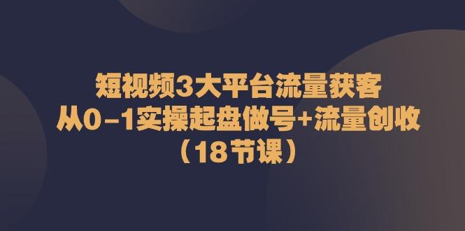 短视频3大平台流量获客：从0-1实操起盘做号+流量创收(18节课)-南友云赚
