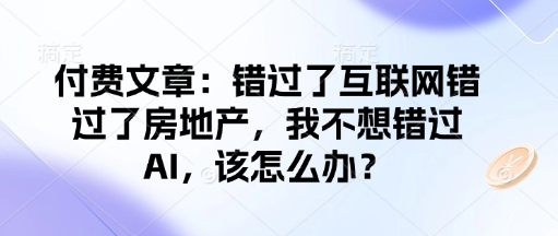 08240173c352a36f57eeb86fccdaa3e1.jpeg 付费文章:错过了互联网错过了房地产,我不想错过AI,该怎么办?