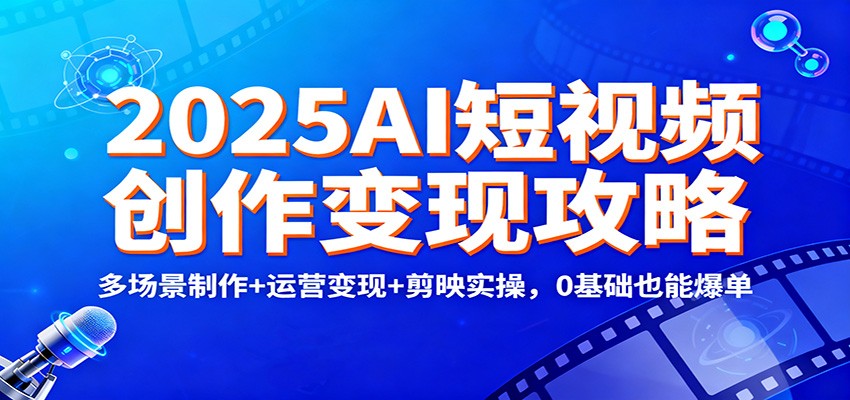 2025AI短视频创作变现攻略：多场景制作+运营变现+剪映实操，0 基础也能爆单-南友云赚