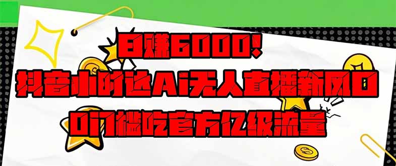 日赚6000+！抖音小时达Ai无人直播躺赚新风口，0门槛吃官方亿级流量！-南友云赚