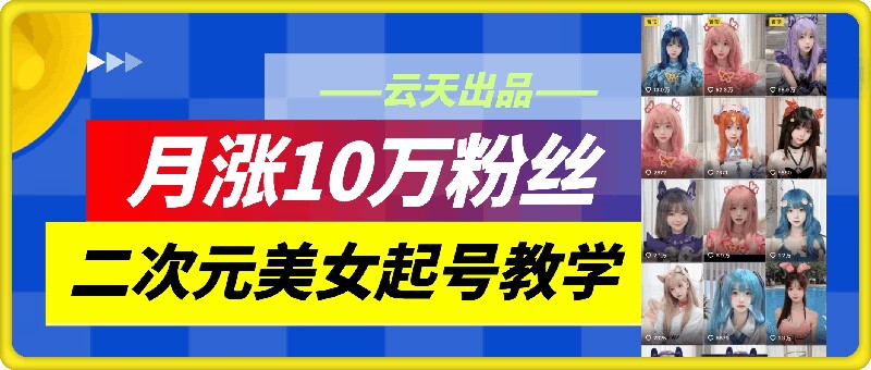 云天二次元美女起号教学，月涨10万粉丝，不判搬运-南友云赚