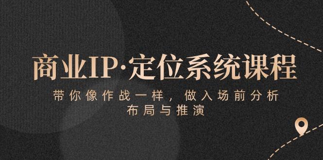 商业IP·定位系统课程：带你像 作战一样，做入场 前分析，布局与推演-南友云赚