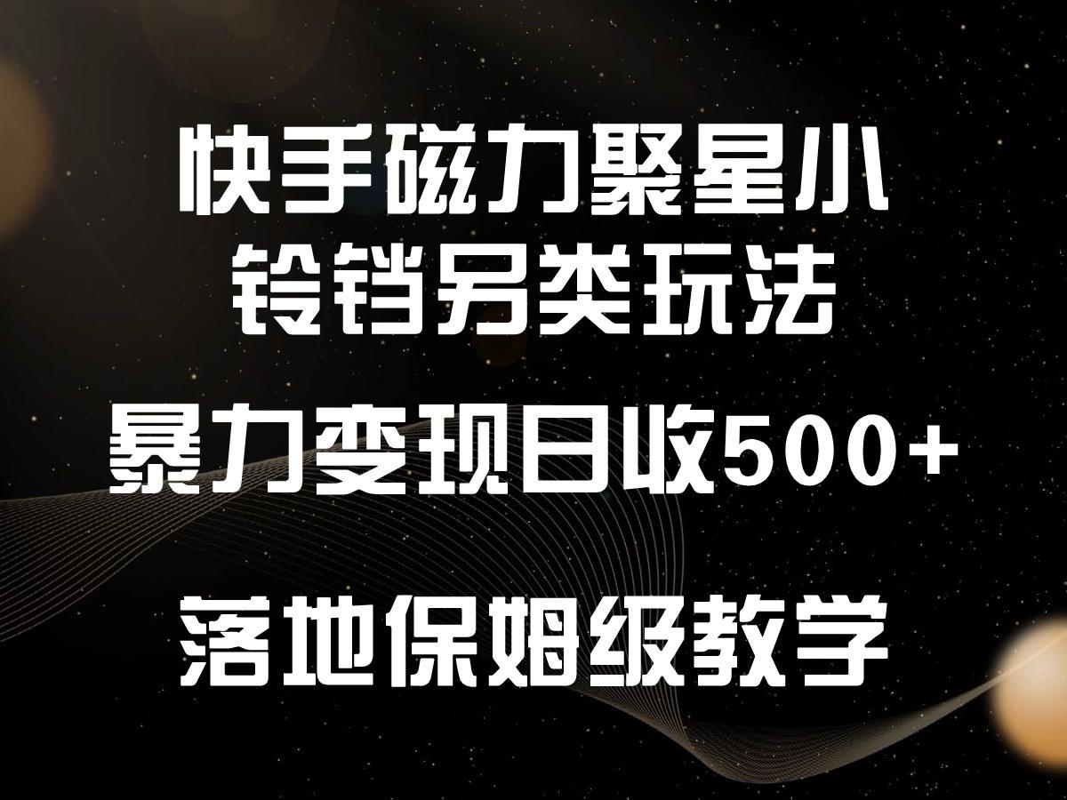 快手磁力聚星小铃铛另类玩法，暴力变现日入500+，小白轻松上手，落地保姆级教学-南友云赚