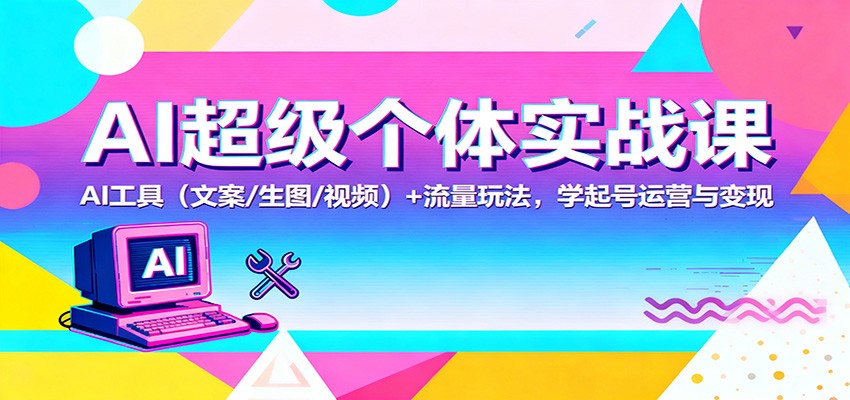 AI超级个体实战课：AI 工具(文案/生图/视频)+ 流量玩法，学起号运营与变现-南友云赚