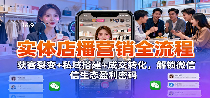 实体店播营销全流程：获客裂变+私域搭建+成交转化，解锁微信生态盈利密码-南友云赚