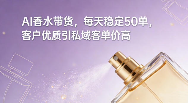AI香水带货，每天稳定50单，客户优质引私域客单价高-南友云赚