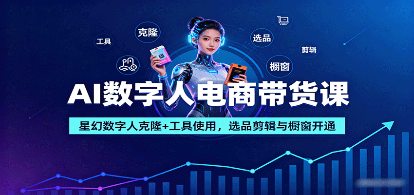 AI数字人电商带货课：星幻数字人克隆+工具使用，选品剪辑与橱窗开通-南友云赚