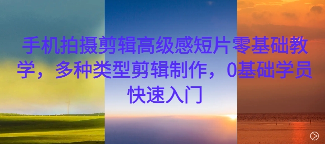 手机拍摄剪辑高级感短片零基础教学，多种类型剪辑制作，0基础学员快速入门-南友云赚