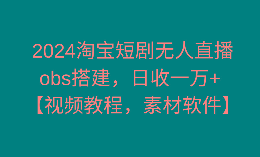 2024淘宝短剧无人直播3.0，obs搭建，日收一万+，【视频教程，附素材软件】-南友云赚