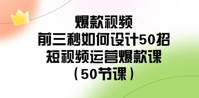 爆款视频前三秒如何设计50招：短视频运营爆款课(50节课)-南友云赚