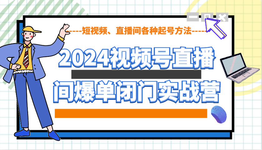 2024视频号直播间爆单闭门实战营，教你如何做视频号，短视频、直播间各种起号方法-南友云赚