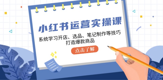 小红书运营实操课，系统学习开店、选品、笔记制作等技巧，打造爆款商品-南友云赚