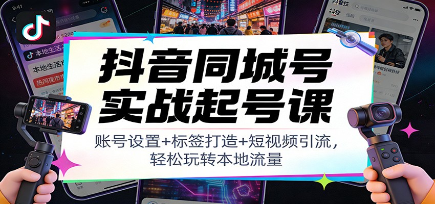 抖音同城号实战起号课：账号设置+标签打造+短视频引流，轻松玩转本地流量-南友云赚