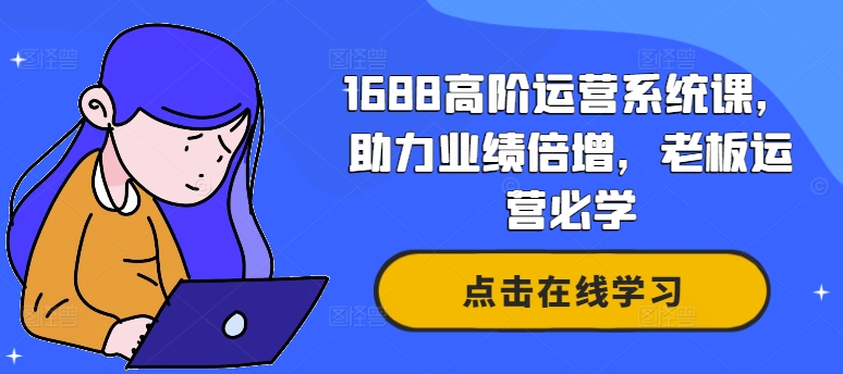 1688高阶运营系统课，助力业绩倍增，老板运营必学-南友云赚
