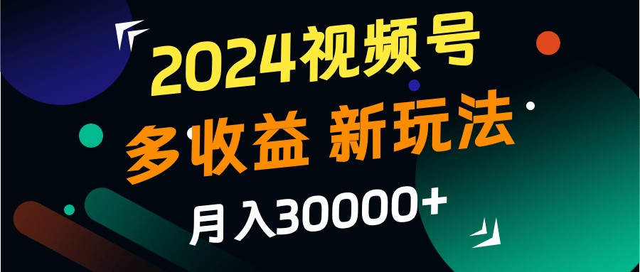 2024视频号多收益的新玩法，月入3w+，新手小白都能简单上手！-南友云赚