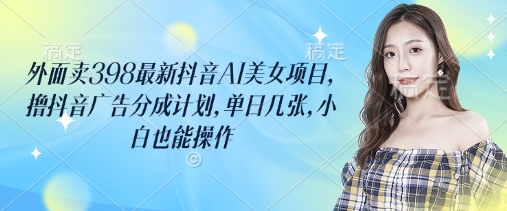 外面卖398最新抖音AI美女项目，撸抖音广告分成计划，单日几张，小白也能操作-南友云赚