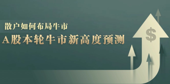 A股本轮牛市新高度预测：数据统计揭示最高点位，散户如何布局牛市？-南友云赚