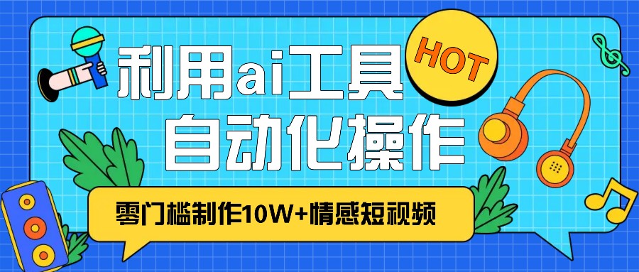 1分钟教你利用ai工具免费制作10W+情感视频,自动化批量操作,效率提升10倍！-南友云赚