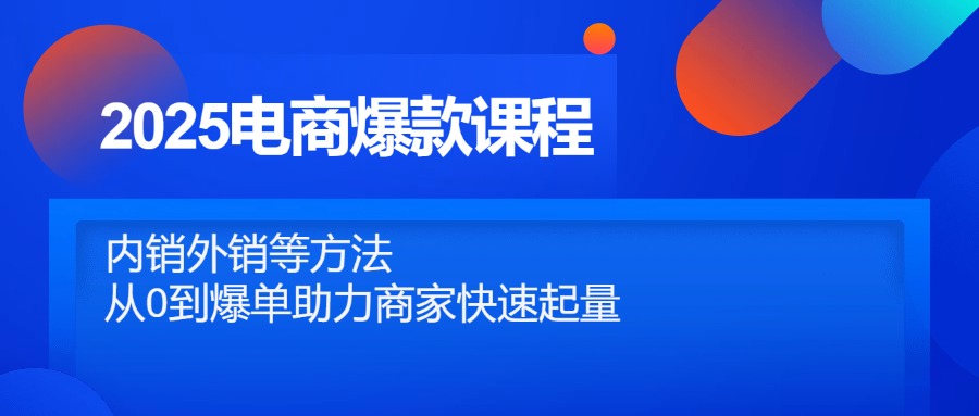 2025电商爆款课程，内销外销等方法，从0到爆单助力商家快速起量-南友云赚