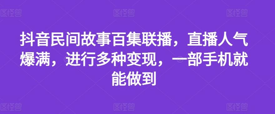 抖音民间故事百集联播，直播人气爆满，进行多种变现，一部手机就能做到【揭秘】-南友云赚