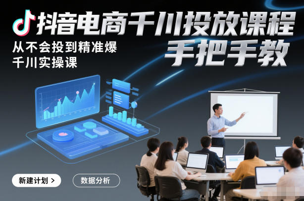 抖音电商千川投放课程，从不会投到精准爆，千川实操课，手把手教-南友云赚