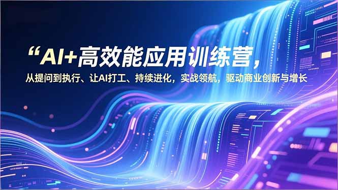 AI+高效能应用训练营，从提问到执行、让AI打工、持续进化，实战领航，驱动商业创新与增长-南友云赚