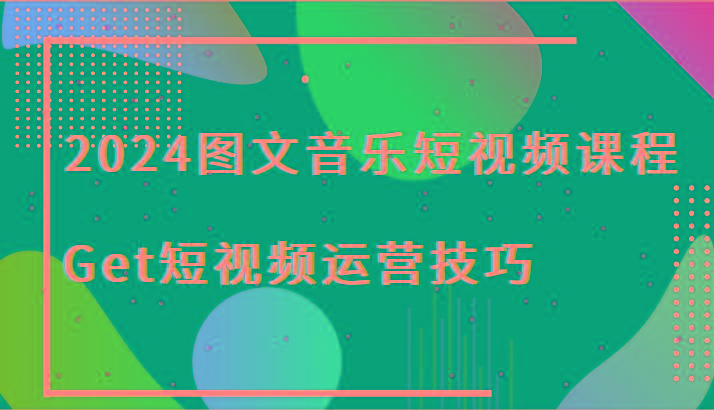 2024图文音乐短视频课程-Get短视频运营技巧-南友云赚