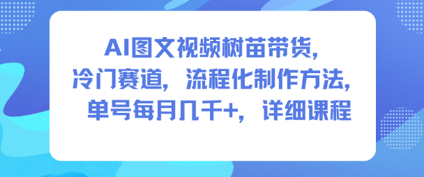 AI图文视频树苗带货，冷门赛道，流程化制作方法，单号每月几K，详细课程-南友云赚