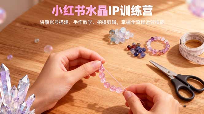 1679142ced8e079ccc309822e1901774.jpeg 小红书水晶IP训练营,讲解账号搭建、手作教学、拍摄剪辑,全流程运营技能