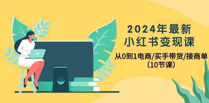 2024年最新小红书变现课,从0到1电商/买手带货/接商单(10节课)-南友云赚