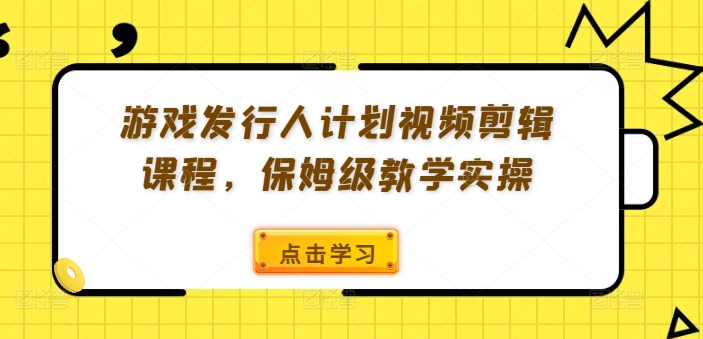 游戏发行人计划视频剪辑课程，保姆级教学实操-南友云赚