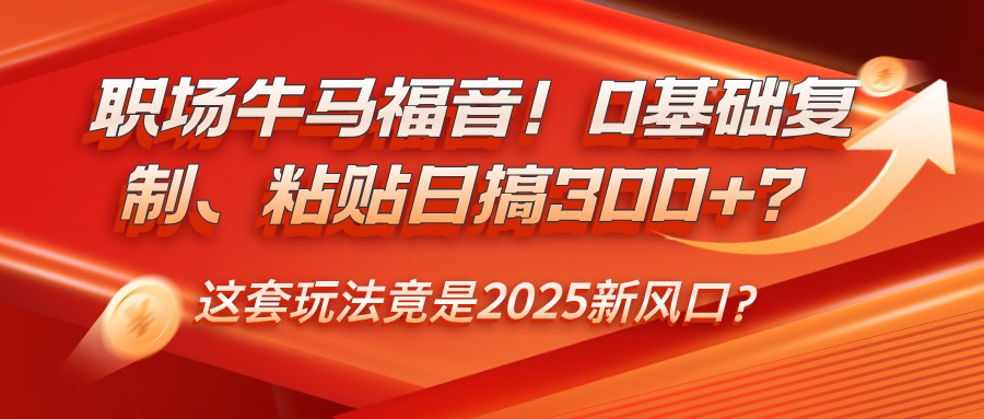 职场牛马福音！0基础复制、粘贴日搞300+？这套玩法竟是2025新风口？-南友云赚
