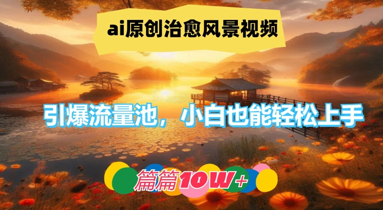 ai原创治愈风景视频，引爆流量池，小白也能轻松上手，篇篇10w+【揭秘】-南友云赚