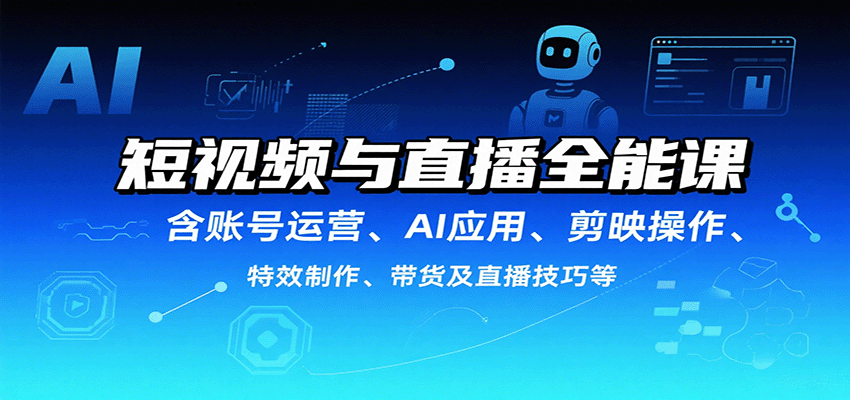 短视频与直播全能课，含账号运营、AI应用、剪映操作、特效制作、带货及直播技巧等-南友云赚
