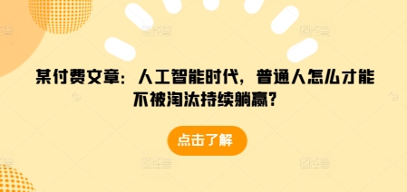 某付费文章：人工智能时代，普通人怎么才能不被淘汰持续躺赢?-南友云赚
