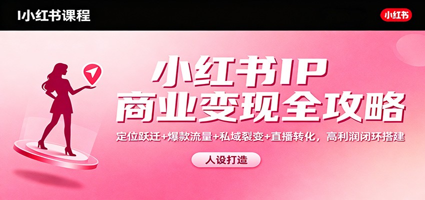 小红书IP商业变现全攻略：定位跃迁+爆款流量+私域裂变+直播转化，高利润闭环搭建-南友云赚